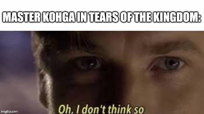 Oh, I don't think so | MASTER KOHGA IN TEARS OF THE KINGDOM: | image tagged in oh i don't think so | made w/ Imgflip meme maker