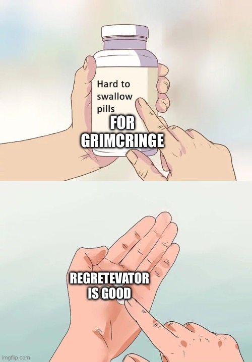 Hard To Swallow Pills Meme | FOR GRIMCRINGE; REGRETEVATOR IS GOOD | image tagged in memes,hard to swallow pills | made w/ Imgflip meme maker