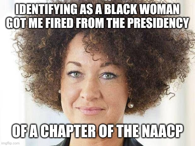 Rachel Dolezal | IDENTIFYING AS A BLACK WOMAN GOT ME FIRED FROM THE PRESIDENCY OF A CHAPTER OF THE NAACP | image tagged in rachel dolezal | made w/ Imgflip meme maker