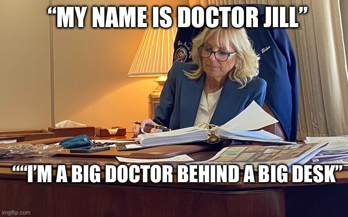 Doctor | “MY NAME IS DOCTOR JILL”; ““I’M A BIG DOCTOR BEHIND A BIG DESK” | image tagged in dr jill biden,joe biden | made w/ Imgflip meme maker