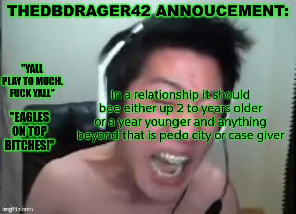 thedbdrager42s annoucement template | In a relationship it should bee either up 2 to years older or a year younger and anything beyond that is pedo city or case giver | image tagged in thedbdrager42s annoucement template | made w/ Imgflip meme maker
