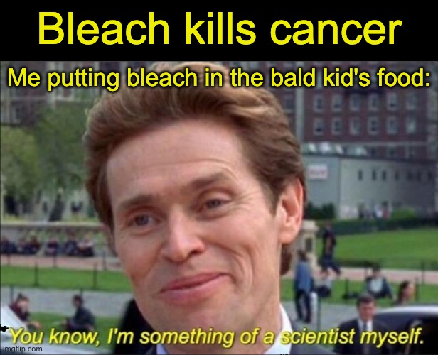 You know, I'm something of a scientist myself | Bleach kills cancer; Me putting bleach in the bald kid's food: | image tagged in you know i'm something of a scientist myself | made w/ Imgflip meme maker