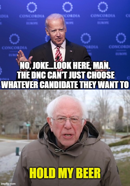 NO, JOKE...LOOK HERE, MAN.  THE DNC CAN'T JUST CHOOSE WHATEVER CANDIDATE THEY WANT TO; HOLD MY BEER | image tagged in joe biden,bernie sanders once again asking | made w/ Imgflip meme maker