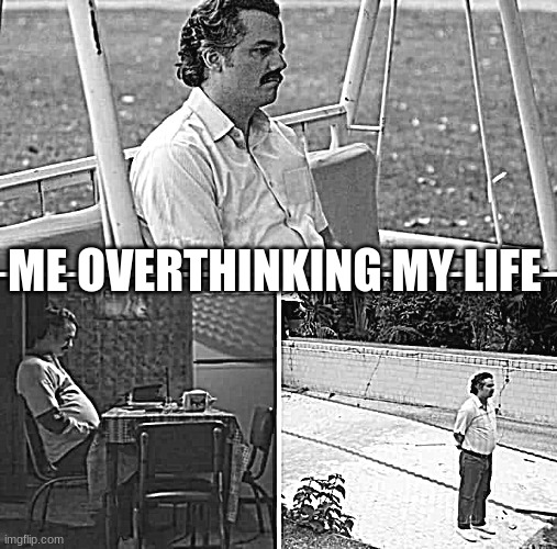 Sad Pablo Escobar | ME OVERTHINKING MY LIFE | image tagged in memes,sad pablo escobar | made w/ Imgflip meme maker