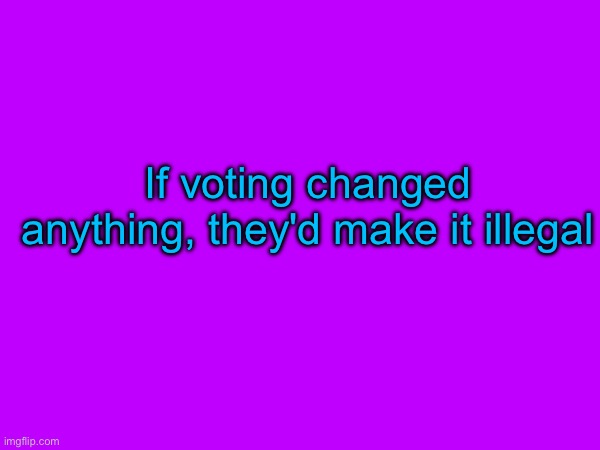 Don't be fooled, comrades | If voting changed anything, they'd make it illegal | image tagged in leftist,anarchism,anarchy,comrade,left wing | made w/ Imgflip meme maker