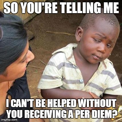 Third World Skeptical Kid Meme | SO YOU'RE TELLING ME I CAN'T BE HELPED WITHOUT YOU RECEIVING A PER DIEM? | image tagged in memes,third world skeptical kid | made w/ Imgflip meme maker