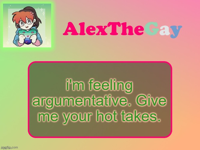 AlexTheGay template | i'm feeling argumentative. Give me your hot takes. | image tagged in alexthegay template | made w/ Imgflip meme maker