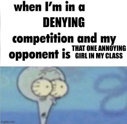 NUH UH!!!1!1! | DENYING; THAT ONE ANNOYING GIRL IN MY CLASS | image tagged in whe i'm in a competition and my opponent is,annoying people | made w/ Imgflip meme maker