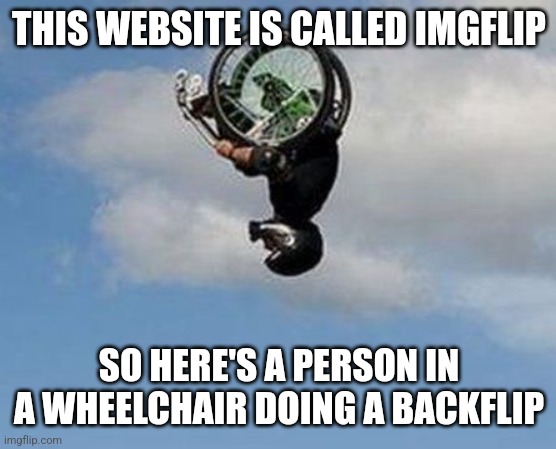 Wheelchair Backflip | THIS WEBSITE IS CALLED IMGFLIP; SO HERE'S A PERSON IN A WHEELCHAIR DOING A BACKFLIP | image tagged in wheelchair backflip | made w/ Imgflip meme maker