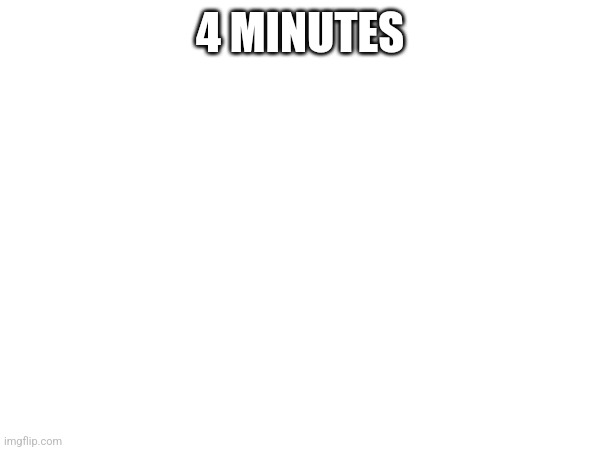 4 MINUTES | made w/ Imgflip meme maker