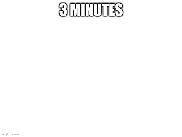 3 MINUTES | made w/ Imgflip meme maker