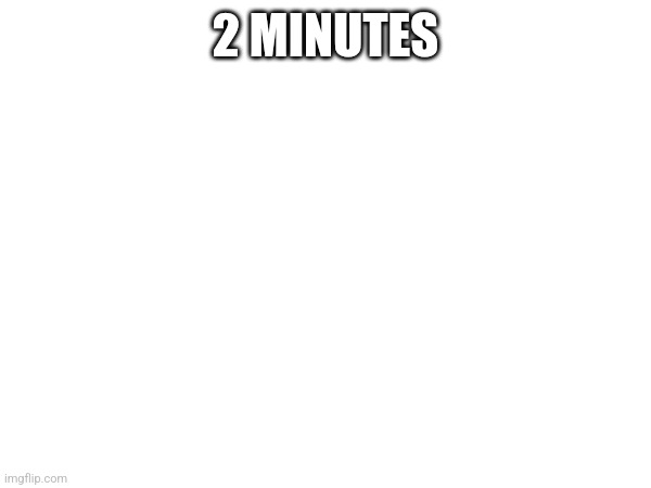 2 MINUTES | made w/ Imgflip meme maker