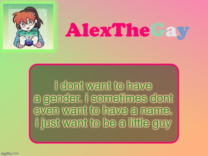 doesn't help that i honestly really don't like my name | i dont want to have a gender. i sometimes dont even want to have a name. i just want to be a little guy | image tagged in alexthegay template | made w/ Imgflip meme maker