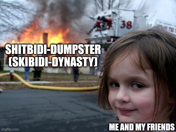 Disaster Girl | SHITBIDI-DUMPSTER
(SKIBIDI-DYNASTY); ME AND MY FRIENDS | image tagged in memes,disaster girl | made w/ Imgflip meme maker