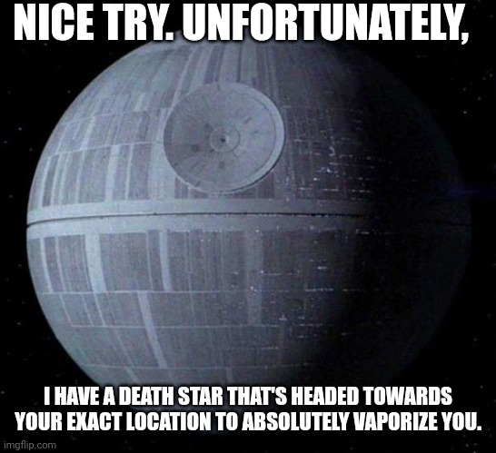 NICE TRY. UNFORTUNATELY, I HAVE A DEATH STAR THAT'S HEADED TOWARDS YOUR EXACT LOCATION TO ABSOLUTELY VAPORIZE YOU. | image tagged in death star | made w/ Imgflip meme maker