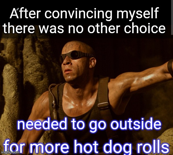 I bought a bag of ice but that was just to survive | After convincing myself there was no other choice; needed to go outside; for more hot dog rolls | image tagged in chronicles of riddick,heat wave | made w/ Imgflip meme maker