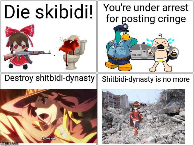 Stay mad Shitbidiisnotaclassic | Die skibidi! You're under arrest for posting cringe; Destroy shitbidi-dynasty; Shitbidi-dynasty is no more | image tagged in memes,blank comic panel 2x2 | made w/ Imgflip meme maker