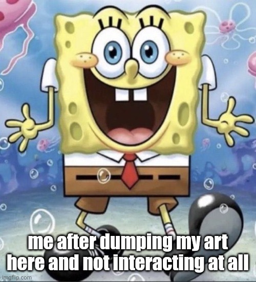 spongebob | me after dumping my art here and not interacting at all | image tagged in spongebob | made w/ Imgflip meme maker