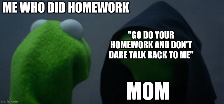 man homework, done that | ME WHO DID HOMEWORK; "GO DO YOUR HOMEWORK AND DON'T DARE TALK BACK TO ME"; MOM | image tagged in memes,evil kermit | made w/ Imgflip meme maker