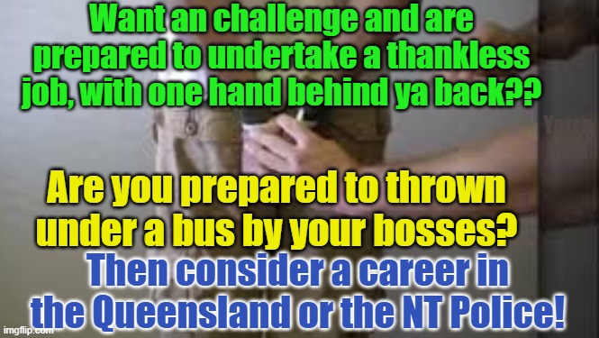 Want an exciting career and are prepared to be thrown under a bus, then become a Police Officer! | Want an challenge and are prepared to undertake a thankless job, with one hand behind ya back?? Yarra Man; Are you prepared to thrown under a bus by your bosses? Then consider a career in the Queensland or the NT Police! | image tagged in queensland,northern territory,australia,minneapolis,law enforcement officer,progresive | made w/ Imgflip meme maker