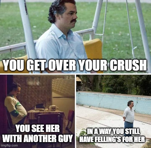 Sad Pablo Escobar | YOU GET OVER YOUR CRUSH; YOU SEE HER WITH ANOTHER GUY; IN A WAY YOU STILL HAVE FELLING'S FOR HER | image tagged in memes,sad pablo escobar | made w/ Imgflip meme maker