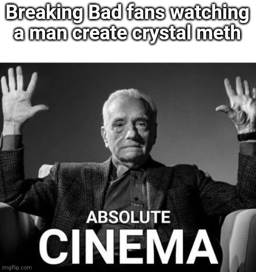 Absolute Cinema | Breaking Bad fans watching a man create crystal meth | image tagged in absolute cinema | made w/ Imgflip meme maker