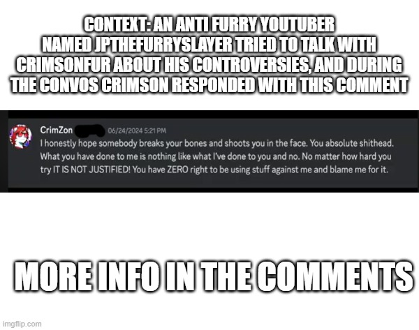 Crimson actually said this.... | CONTEXT: AN ANTI FURRY YOUTUBER NAMED JPTHEFURRYSLAYER TRIED TO TALK WITH CRIMSONFUR ABOUT HIS CONTROVERSIES, AND DURING THE CONVOS CRIMSON RESPONDED WITH THIS COMMENT; MORE INFO IN THE COMMENTS | image tagged in anti furry,wtf,bruh moment | made w/ Imgflip meme maker