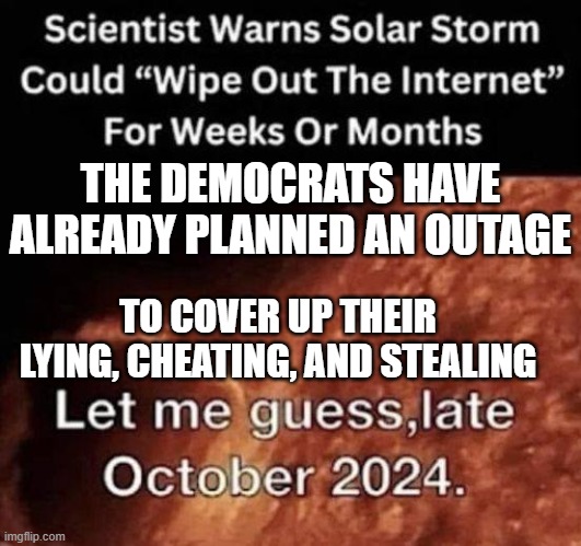 Science | THE DEMOCRATS HAVE ALREADY PLANNED AN OUTAGE; TO COVER UP THEIR LYING, CHEATING, AND STEALING | image tagged in science | made w/ Imgflip meme maker