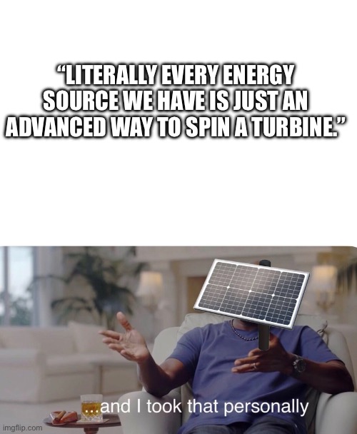 Coal, nuclear, wind, hydroelectric | “LITERALLY EVERY ENERGY SOURCE WE HAVE IS JUST AN ADVANCED WAY TO SPIN A TURBINE.” | made w/ Imgflip meme maker