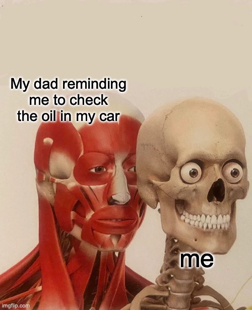 muscle behind skeleton | My dad reminding me to check the oil in my car; me | image tagged in muscle behind skeleton | made w/ Imgflip meme maker