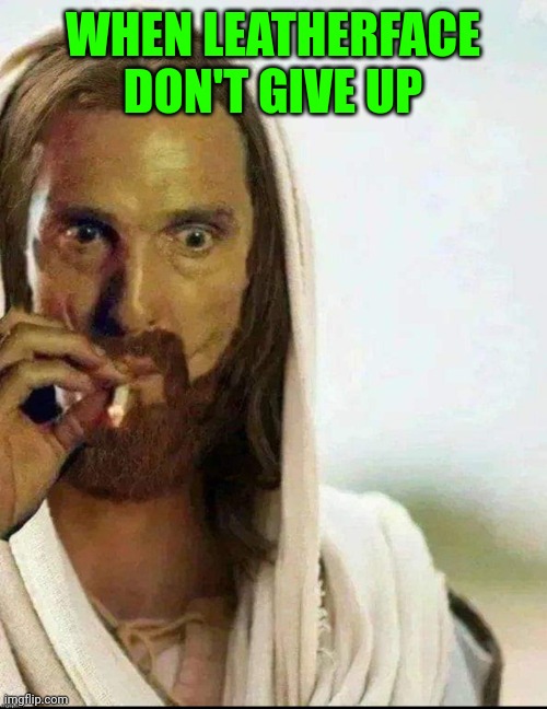 Matthew McConaughey Jesus Smoking | WHEN LEATHERFACE DON'T GIVE UP | image tagged in matthew mcconaughey jesus smoking | made w/ Imgflip meme maker