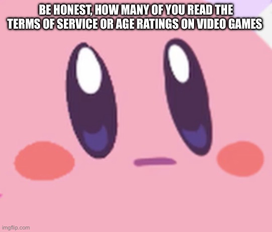 .. | BE HONEST, HOW MANY OF YOU READ THE TERMS OF SERVICE OR AGE RATINGS ON VIDEO GAMES | image tagged in blank kirby face | made w/ Imgflip meme maker