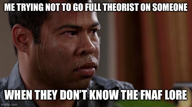 The self-restraint— | ME TRYING NOT TO GO FULL THEORIST ON SOMEONE; WHEN THEY DON’T KNOW THE FNAF LORE | image tagged in sweating bullets,fnaf | made w/ Imgflip meme maker