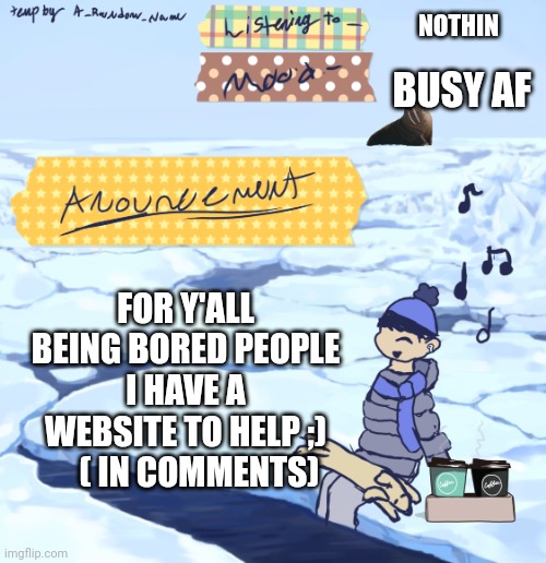 Walrus man’s anouncement temp | NOTHIN; BUSY AF; FOR Y'ALL BEING BORED PEOPLE I HAVE A WEBSITE TO HELP ;)     ( IN COMMENTS) | image tagged in walrus man s anouncement temp | made w/ Imgflip meme maker