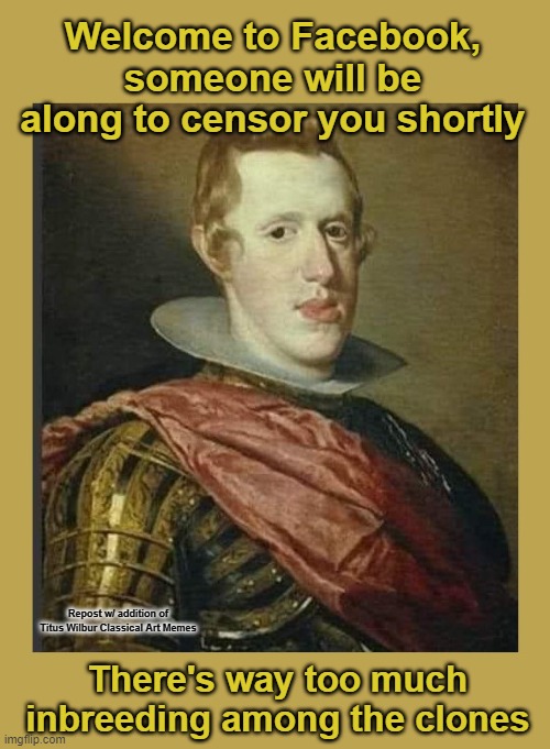 Welcome to Facebook, someone will be along to censor you shortly; Repost w/ addition of Titus Wilbur Classical Art Memes; There's way too much inbreeding among the clones | made w/ Imgflip meme maker