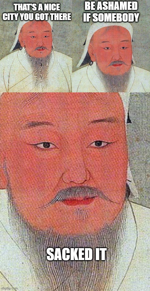 Khan for the Win | BE ASHAMED IF SOMEBODY; THAT'S A NICE CITY YOU GOT THERE; SACKED IT | image tagged in genghis khan quote | made w/ Imgflip meme maker