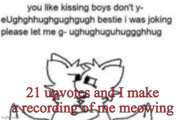 Never getting those upvotes | 21 upvotes and I make a recording of me meowing | image tagged in boykisser | made w/ Imgflip meme maker