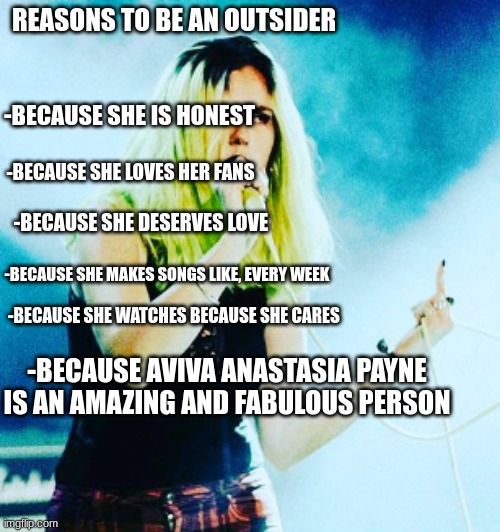 Reasons To Be An OUTSiDER | REASONS TO BE AN OUTSIDER; -BECAUSE SHE IS HONEST; -BECAUSE SHE LOVES HER FANS; -BECAUSE SHE DESERVES LOVE; -BECAUSE SHE MAKES SONGS LIKE, EVERY WEEK; -BECAUSE SHE WATCHES BECAUSE SHE CARES; -BECAUSE AVIVA ANASTASIA PAYNE IS AN AMAZING AND FABULOUS PERSON | image tagged in aviva singing | made w/ Imgflip meme maker
