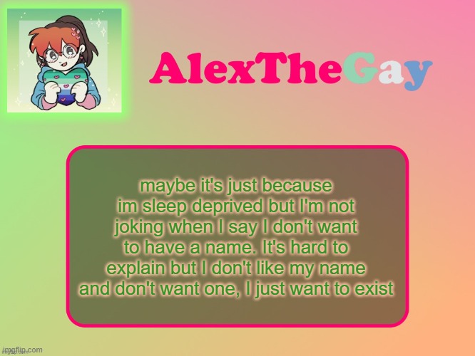 With that dilemma, any username suggestions for when I can change mine? | maybe it's just because im sleep deprived but I'm not joking when I say I don't want to have a name. It's hard to explain but I don't like my name and don't want one, I just want to exist | image tagged in alexthegay template | made w/ Imgflip meme maker