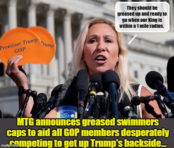 When the Line You Agreed Never To Cross is Miles Behind You..... | They should be greased up and ready to go when our King is within a 1 mile radius. MTG announces greased swimmers caps to aid all GOP members desperately competing to get up Trump's backside... | image tagged in mtg,clown car republicans,political meme,donald trump memes | made w/ Imgflip meme maker