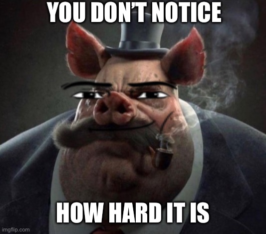 hyper realistic picture of a smartly dressed pig smoking a pipe | YOU DON’T NOTICE; HOW HARD IT IS | image tagged in hyper realistic picture of a smartly dressed pig smoking a pipe | made w/ Imgflip meme maker