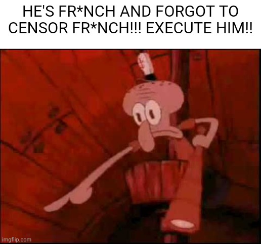 Squidward pointing | HE'S FR*NCH AND FORGOT TO CENSOR FR*NCH!!! EXECUTE HIM!! | image tagged in squidward pointing | made w/ Imgflip meme maker