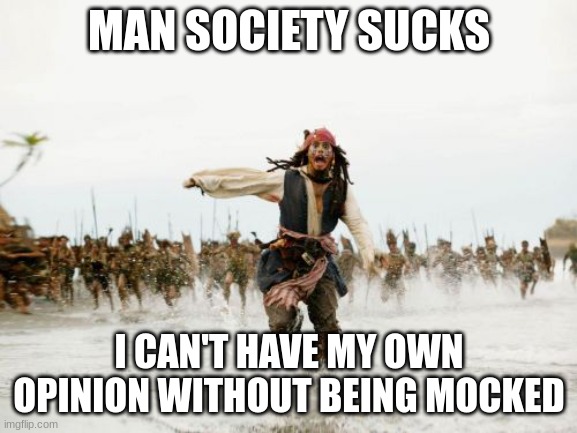 Bro It's True | MAN SOCIETY SUCKS; I CAN'T HAVE MY OWN OPINION WITHOUT BEING MOCKED | image tagged in memes,jack sparrow being chased | made w/ Imgflip meme maker
