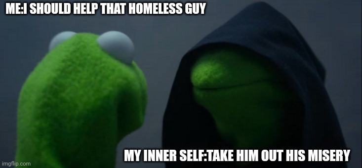 I'll think about it | ME:I SHOULD HELP THAT HOMELESS GUY; MY INNER SELF:TAKE HIM OUT HIS MISERY | image tagged in memes,evil kermit | made w/ Imgflip meme maker