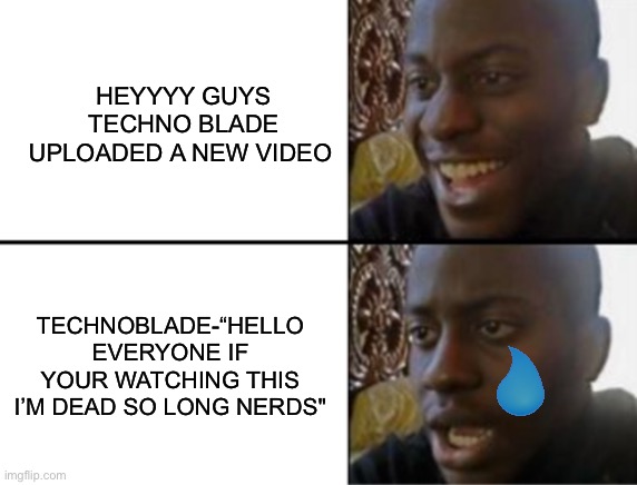 Oh yeah! Oh no... | HEYYYY GUYS TECHNO BLADE UPLOADED A NEW VIDEO; TECHNOBLADE-“HELLO EVERYONE IF YOUR WATCHING THIS I’M DEAD SO LONG NERDS" | image tagged in oh yeah oh no | made w/ Imgflip meme maker