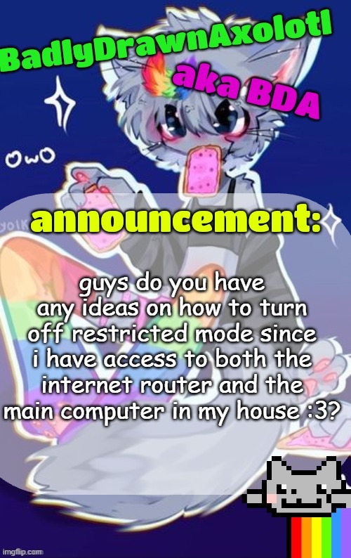 BDA announcement temp (made by tweak owo) | guys do you have any ideas on how to turn off restricted mode since i have access to both the internet router and the main computer in my house :3? | image tagged in bda announcement temp made by tweak owo | made w/ Imgflip meme maker