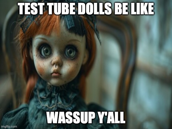 Test Tube Dolls Be Like | TEST TUBE DOLLS BE LIKE; WASSUP Y'ALL | image tagged in test tube dolls,genetic engineering,genetics,genetics humor,science,test tube humor | made w/ Imgflip meme maker