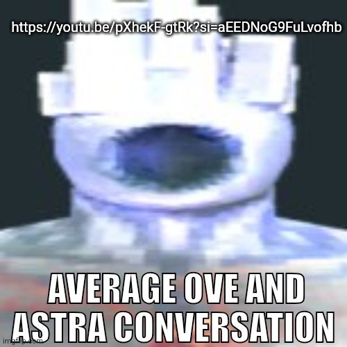 https://youtu.be/pXhekF-gtRk?si=aEEDNoG9FuLvofhb | https://youtu.be/pXhekF-gtRk?si=aEEDNoG9FuLvofhb; AVERAGE OVE AND ASTRA CONVERSATION | image tagged in minos prim | made w/ Imgflip meme maker