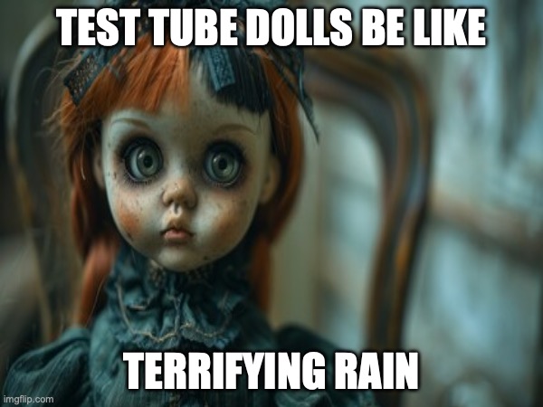 Test Tube Dolls Be Like | TEST TUBE DOLLS BE LIKE; TERRIFYING RAIN | image tagged in test tube dolls,genetic engineering,genetics,genetics humor,science,test tube humor | made w/ Imgflip meme maker