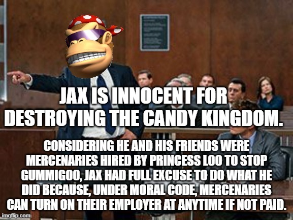 I'm standing up to my boy Jax here | JAX IS INNOCENT FOR DESTROYING THE CANDY KINGDOM. CONSIDERING HE AND HIS FRIENDS WERE MERCENARIES HIRED BY PRINCESS LOO TO STOP GUMMIGOO, JAX HAD FULL EXCUSE TO DO WHAT HE DID BECAUSE, UNDER MORAL CODE, MERCENARIES CAN TURN ON THEIR EMPLOYER AT ANYTIME IF NOT PAID. | image tagged in lawyer kong | made w/ Imgflip meme maker